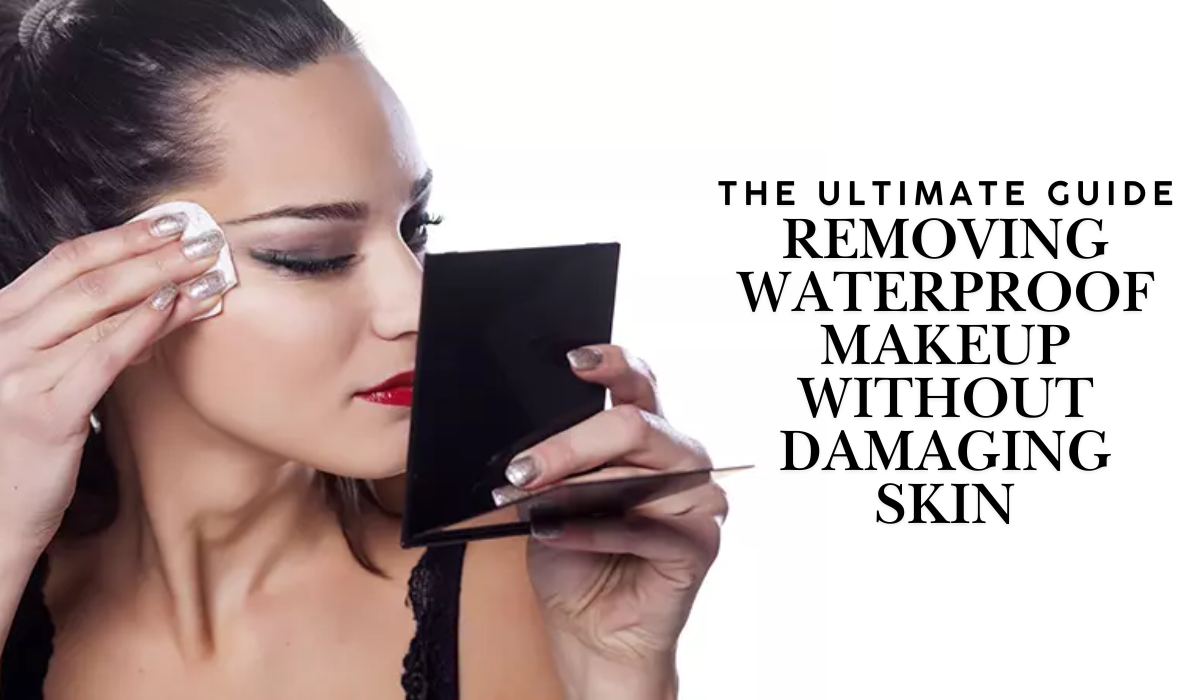 The Ultimate Guide to Removing Waterproof Makeup Without Damaging Skin